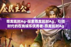 尊龙凯时Ag-探索尊龙凯时Ag，引领时代的在线娱乐优秀者-尊龙凯时Ag