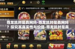 尊龙凯时是真网吗-尊龙凯时是真网吗？探究其真实性与价值-尊龙凯时是真网吗