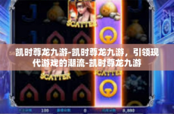 凯时尊龙九游-凯时尊龙九游，引领现代游戏的潮流-凯时尊龙九游