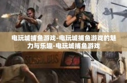 电玩城捕鱼游戏-电玩城捕鱼游戏的魅力与乐趣-电玩城捕鱼游戏