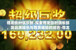尊龙凯时俱乐部-探索尊龙凯时俱乐部，高品质娱乐与尊贵体验的结合-尊龙凯时俱乐部