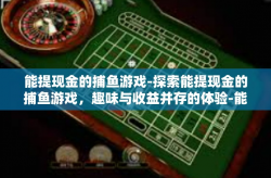 能提现金的捕鱼游戏-探索能提现金的捕鱼游戏，趣味与收益并存的体验-能提现金的捕鱼游戏
