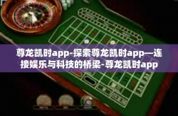 尊龙凯时app-探索尊龙凯时app—连接娱乐与科技的桥梁-尊龙凯时app