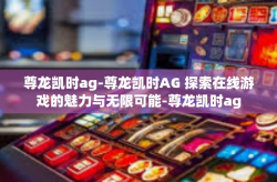 尊龙凯时ag-尊龙凯时AG 探索在线游戏的魅力与无限可能-尊龙凯时ag