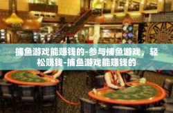 捕鱼游戏能赚钱的-参与捕鱼游戏，轻松赚钱-捕鱼游戏能赚钱的