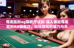 尊龙凯时ag旗舰厅试玩-深入体验尊龙凯时AG旗舰厅，畅玩游戏的魅力与乐趣-尊龙凯时ag旗舰厅试玩