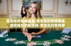 尊龙凯时官网登录-尊龙凯时官网登录，游戏娱乐的新选择-尊龙凯时官网登录