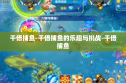 千倍捕鱼-千倍捕鱼的乐趣与挑战-千倍捕鱼