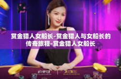 赏金猎人女船长-赏金猎人与女船长的传奇旅程-赏金猎人女船长