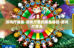 游戏厅捕鱼-游戏厅里的捕鱼体验-游戏厅捕鱼