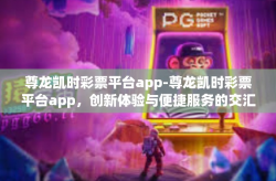 尊龙凯时彩票平台app-尊龙凯时彩票平台app，创新体验与便捷服务的交汇点-尊龙凯时彩票平台app