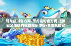 尊龙凯时官方网-尊龙凯时官方网 提供安全便捷的在线娱乐体验-尊龙凯时官方网