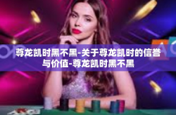尊龙凯时黑不黑-关于尊龙凯时的信誉与价值-尊龙凯时黑不黑
