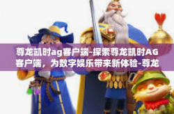 尊龙凯时ag客户端-探索尊龙凯时AG客户端，为数字娱乐带来新体验-尊龙凯时ag客户端