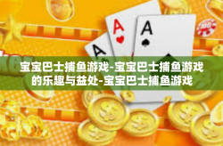 宝宝巴士捕鱼游戏-宝宝巴士捕鱼游戏的乐趣与益处-宝宝巴士捕鱼游戏
