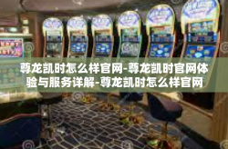 尊龙凯时怎么样官网-尊龙凯时官网体验与服务详解-尊龙凯时怎么样官网