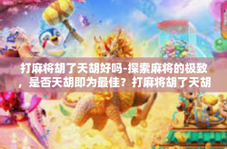 打麻将胡了天胡好吗-探索麻将的极致，是否天胡即为最佳？打麻将胡了天胡好吗