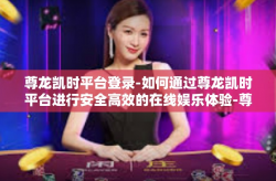 尊龙凯时平台登录-如何通过尊龙凯时平台进行安全高效的在线娱乐体验-尊龙凯时平台登录