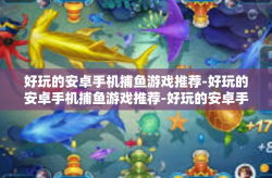 好玩的安卓手机捕鱼游戏推荐-好玩的安卓手机捕鱼游戏推荐-好玩的安卓手机捕鱼游戏推荐