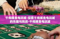 千炮捕鱼电玩城-探索千炮捕鱼电玩城的乐趣与挑战-千炮捕鱼电玩城