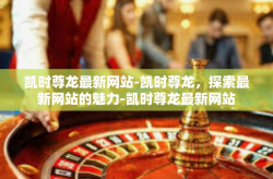 凯时尊龙最新网站-凯时尊龙，探索最新网站的魅力-凯时尊龙最新网站