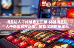 捕鱼达人千炮版官方正版-体验捕鱼达人千炮版官方正版，捕捉宝藏的乐趣无穷-捕鱼达人千炮版官方正版