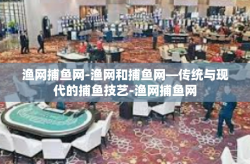 渔网捕鱼网-渔网和捕鱼网—传统与现代的捕鱼技艺-渔网捕鱼网