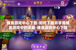 捕鱼游戏中心下载-如何下载并享受捕鱼游戏中的乐趣-捕鱼游戏中心下载