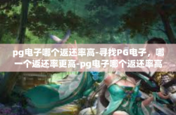 pg电子哪个返还率高-寻找PG电子，哪一个返还率更高-pg电子哪个返还率高