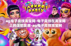 ag电子竞技淘宝网-电子竞技在淘宝网上的蓬勃发展-ag电子竞技淘宝网