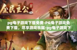 pg电子游戏下载免费-PG电子游戏免费下载，尽享游戏乐趣-pg电子游戏下载免费