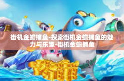 街机金蟾捕鱼-探索街机金蟾捕鱼的魅力与乐趣-街机金蟾捕鱼