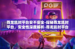 尊龙凯时平台安不安全-探秘尊龙凯时平台，安全性深度解析-尊龙凯时平台安不安全