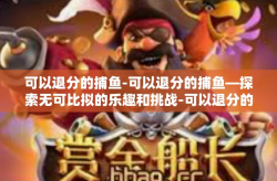 可以退分的捕鱼-可以退分的捕鱼—探索无可比拟的乐趣和挑战-可以退分的捕鱼