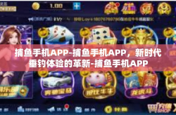 捕鱼手机APP-捕鱼手机APP，新时代垂钓体验的革新-捕鱼手机APP