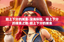 能上下分的捕鱼-深海探险，能上下分的捕鱼之旅-能上下分的捕鱼
