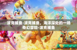 波克捕鱼-波克捕鱼，海洋深处的一场奇幻冒险-波克捕鱼