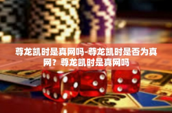 尊龙凯时是真网吗-尊龙凯时是否为真网？尊龙凯时是真网吗