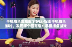 手机捕鱼游戏那个好玩-探索手机捕鱼游戏，发现哪个最有趣！手机捕鱼游戏那个好玩