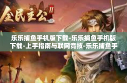 乐乐捕鱼手机版下载-乐乐捕鱼手机版下载-上手指南与联网竞技-乐乐捕鱼手机版下载