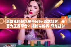 尊龙凯时是正规平台吗-尊龙凯时，是否为正规平台？揭秘与解析-尊龙凯时是正规平台吗