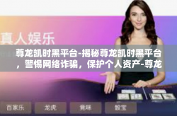 尊龙凯时黑平台-揭秘尊龙凯时黑平台，警惕网络诈骗，保护个人资产-尊龙凯时黑平台