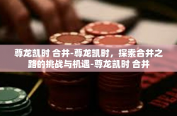 尊龙凯时 合并-尊龙凯时，探索合并之路的挑战与机遇-尊龙凯时 合并
