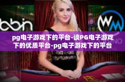 pg电子游戏下的平台-谈PG电子游戏下的优质平台-pg电子游戏下的平台