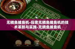 无鳞鱼捕鱼机-探索无鳞鱼捕鱼机的技术革新与实践-无鳞鱼捕鱼机