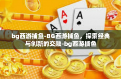 bg西游捕鱼-BG西游捕鱼，探索经典与创新的交融-bg西游捕鱼