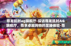 尊龙凯时ag旗舰厅-探访尊龙凯时AG旗舰厅，尊享卓越购物的至臻体验-尊龙凯时ag旗舰厅