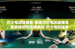 巴士电玩城捕鱼-探索巴士电玩城捕鱼，新颖体验与无限趣味-巴士电玩城捕鱼