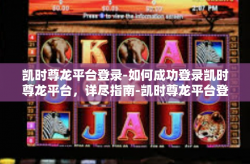 凯时尊龙平台登录-如何成功登录凯时尊龙平台，详尽指南-凯时尊龙平台登录