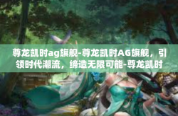 尊龙凯时ag旗舰-尊龙凯时AG旗舰，引领时代潮流，缔造无限可能-尊龙凯时ag旗舰